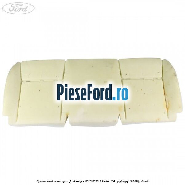Spuma sezut scaun spate Ford Ranger 2016-2020 2.2 TDCi 160 cp Spuma sezut scaun spate Ford Ranger 2016-2020 2.2 TDCi 160 cp GBVAJQJ, T22DD0P diesel