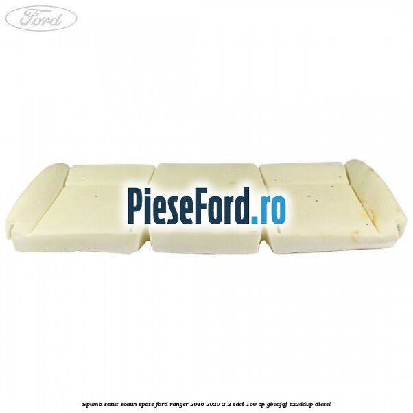 Spuma sezut scaun spate Ford Ranger 2016-2020 2.2 TDCi 160 cp Spuma sezut scaun spate Ford Ranger 2016-2020 2.2 TDCi 160 cp GBVAJQJ, T22DD0P diesel