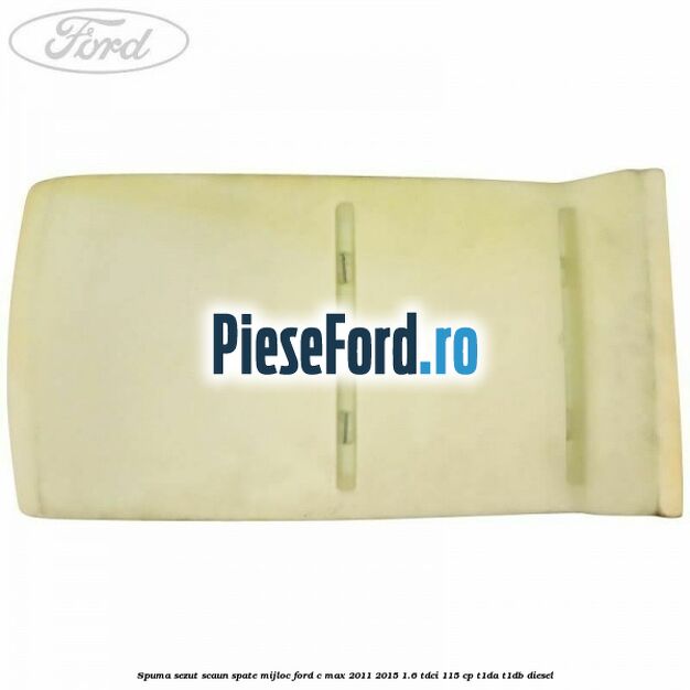Spuma sezut scaun spate mijloc Ford C-Max 2011-2015 1.6 TDCi 115 cp Spuma sezut scaun spate mijloc Ford C-Max 2011-2015 1.6 TDCi 115 cp T1DA, T1DB diesel
