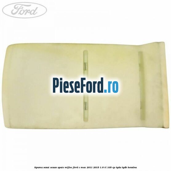Spuma sezut scaun spate mijloc Ford C-Max 2011-2015 1.6 Ti 105 cp Spuma sezut scaun spate mijloc Ford C-Max 2011-2015 1.6 Ti 105 cp IQDA, IQDB benzina