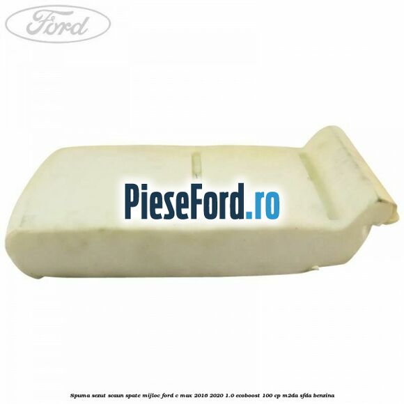 Spuma sezut scaun spate mijloc Ford C-Max 2016-2020 1.0 EcoBoost 100 cp Spuma sezut scaun spate mijloc Ford C-Max 2016-2020 1.0 EcoBoost 100 cp M2DA, SFDA benzina
