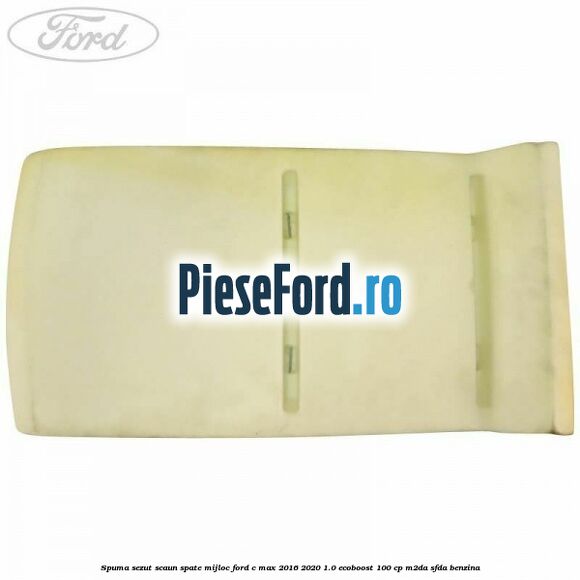 Spuma sezut scaun spate mijloc Ford C-Max 2016-2020 1.0 EcoBoost 100 cp Spuma sezut scaun spate mijloc Ford C-Max 2016-2020 1.0 EcoBoost 100 cp M2DA, SFDA benzina