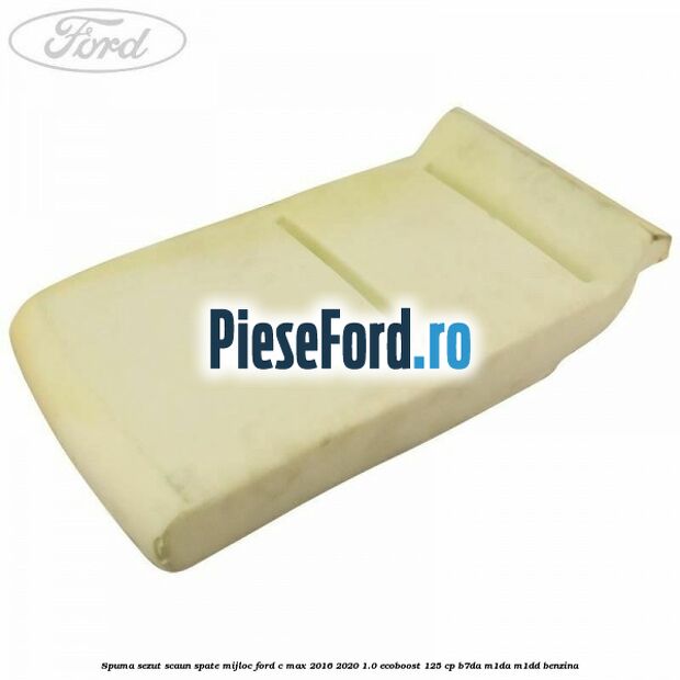 Spuma sezut scaun spate mijloc Ford C-Max 2016-2020 1.0 EcoBoost 125 cp B7DA, M1DA, M1DD benzina