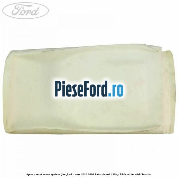 Spuma sezut scaun spate mijloc Ford C-Max 2016-2020 1.0 EcoBoost 125 cp Spuma sezut scaun spate mijloc Ford C-Max 2016-2020 1.0 EcoBoost 125 cp B7DA, M1DA, M1DD benzina