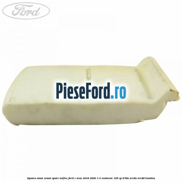 Spuma sezut scaun spate mijloc Ford C-Max 2016-2020 1.0 EcoBoost 125 cp Spuma sezut scaun spate mijloc Ford C-Max 2016-2020 1.0 EcoBoost 125 cp B7DA, M1DA, M1DD benzina