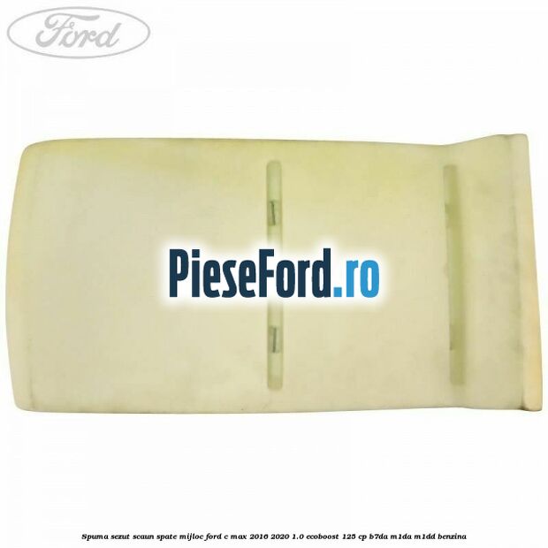 Spuma sezut scaun spate mijloc Ford C-Max 2016-2020 1.0 EcoBoost 125 cp Spuma sezut scaun spate mijloc Ford C-Max 2016-2020 1.0 EcoBoost 125 cp B7DA, M1DA, M1DD benzina