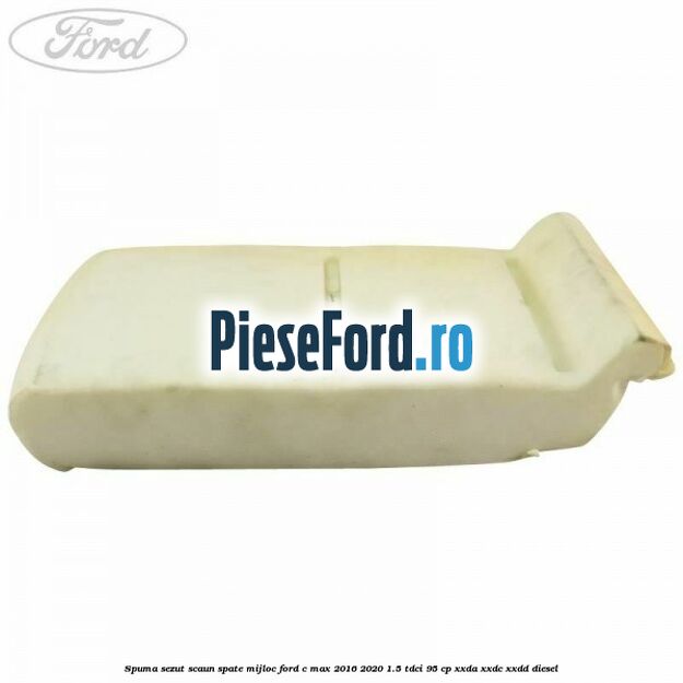 Spuma sezut scaun spate mijloc Ford C-Max 2016-2020 1.5 TDCi 95 cp Spuma sezut scaun spate mijloc Ford C-Max 2016-2020 1.5 TDCi 95 cp XXDA, XXDC, XXDD diesel