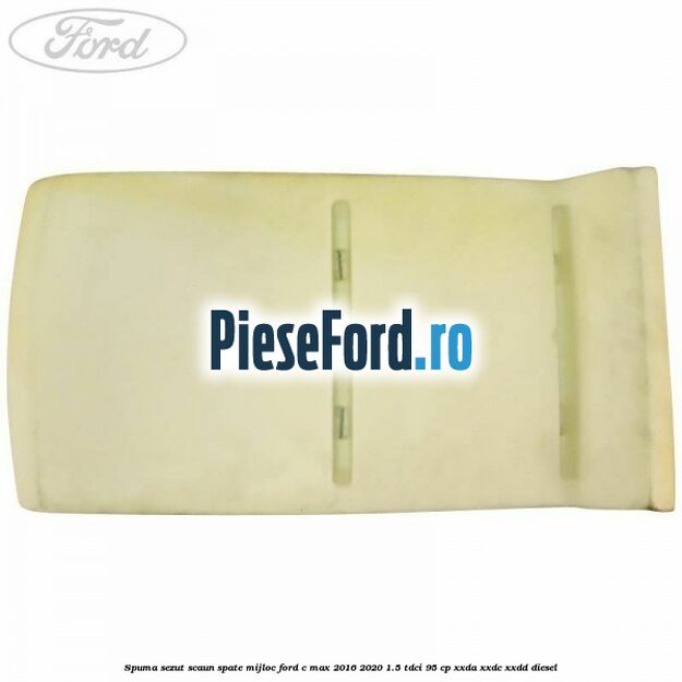 Spuma sezut scaun spate mijloc Ford C-Max 2016-2020 1.5 TDCi 95 cp Spuma sezut scaun spate mijloc Ford C-Max 2016-2020 1.5 TDCi 95 cp XXDA, XXDC, XXDD diesel