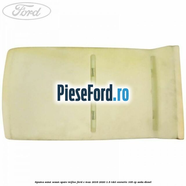 Spuma sezut scaun spate mijloc Ford C-Max 2016-2020 1.5 TDCi ECOnetic 105 cp AEDA diesel