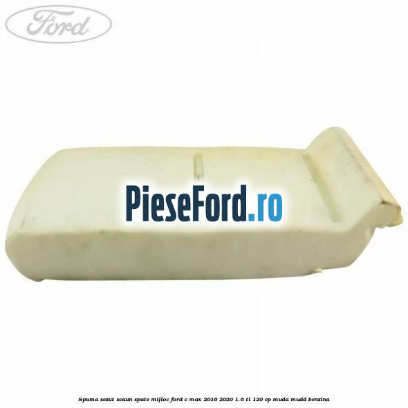 Spuma sezut scaun spate mijloc Ford C-Max 2016-2020 1.6 Ti 120 cp MUDA, MUDD benzina