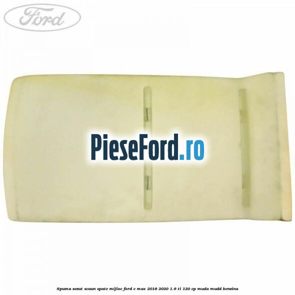 Spuma sezut scaun spate mijloc Ford C-Max 2016-2020 1.6 Ti 120 cp MUDA, MUDD benzina