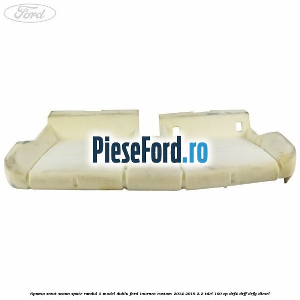 Spuma sezut scaun spate randul 3 model dublu Ford Tourneo Custom 2014-2018 2.2 TDCi 100 cp DRF4, DRFF, DRFG diesel