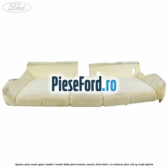 Spuma sezut scaun spate randul 3 model dublu Ford Tourneo Custom 2019-2023 1.0 EcoBoost PHEV 125 cp M1FA Hybrid