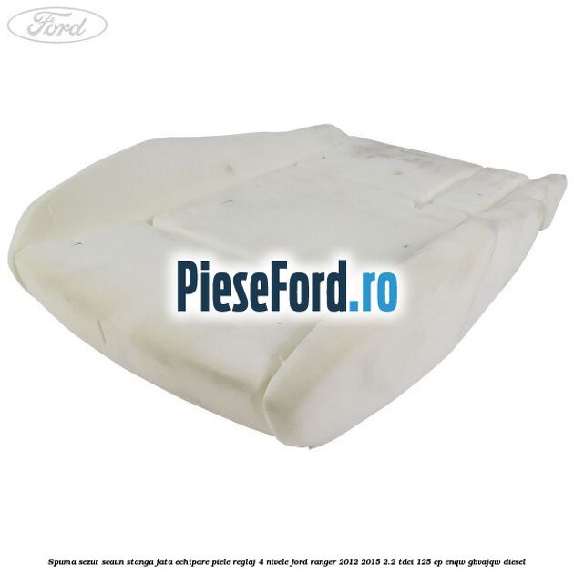 Spuma sezut scaun stanga fata echipare piele reglaj 4 nivele Ford Ranger 2012-2015 2.2 TDCi 125 cp ENQW, GBVAJQW diesel