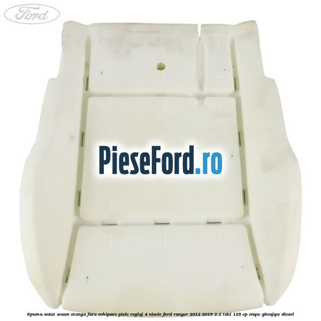Spuma sezut scaun stanga fata echipare piele reglaj 4 nivele Ford Ranger 2012-2015 2.2 TDCi 125 cp ENQW, GBVAJQW diesel