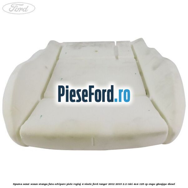 Spuma sezut scaun stanga fata echipare piele reglaj 4 nivele Ford Ranger 2012-2015 2.2 TDCi 4x4 125 cp ENQW, GBVAJQW diesel