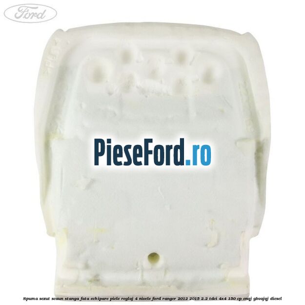 Spuma sezut scaun stanga fata echipare piele reglaj 4 nivele Ford Ranger 2012-2015 2.2 TDCi 4x4 150 cp Spuma sezut scaun stanga fata echipare piele reglaj 4 nivele Ford Ranger 2012-2015 2.2 TDCi 4x4 150 cp ENQJ, GBVAJQJ diesel