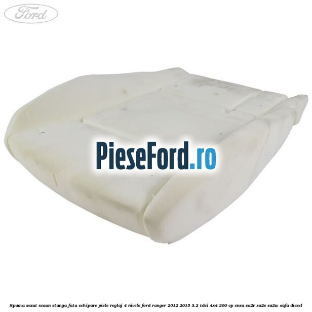 Spuma sezut scaun stanga fata echipare piele reglaj 4 nivele Ford Ranger 2012-2015 3.2 TDCi 4x4 200 cp ENSA, SA2R, SA2S, SA2W, SAFA diesel