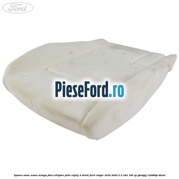 Spuma sezut scaun stanga fata echipare piele reglaj 4 nivele Ford Ranger 2016-2020 2.2 TDCi 160 cp GBVAJQJ, T22DD0P diesel