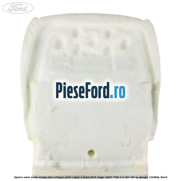 Spuma sezut scaun stanga fata echipare piele reglaj 4 nivele Ford Ranger 2016-2020 2.2 TDCi 160 cp GBVAJQJ, T22DD0P diesel