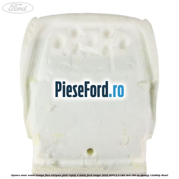 Spuma sezut scaun stanga fata echipare piele reglaj 4 nivele Ford Ranger 2016-2020 2.2 TDCi 4x4 160 cp Spuma sezut scaun stanga fata echipare piele reglaj 4 nivele Ford Ranger 2016-2020 2.2 TDCi 4x4 160 cp GBVAJQJ, T22DD0P diesel