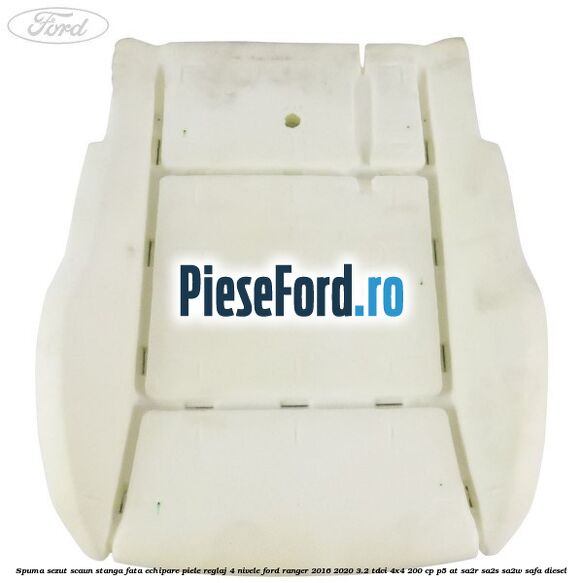 Spuma sezut scaun stanga fata echipare piele reglaj 4 nivele Ford Ranger 2016-2020 3.2 TDCi 4x4 200 cp P5-AT, SA2R, SA2S, SA2W, SAFA diesel
