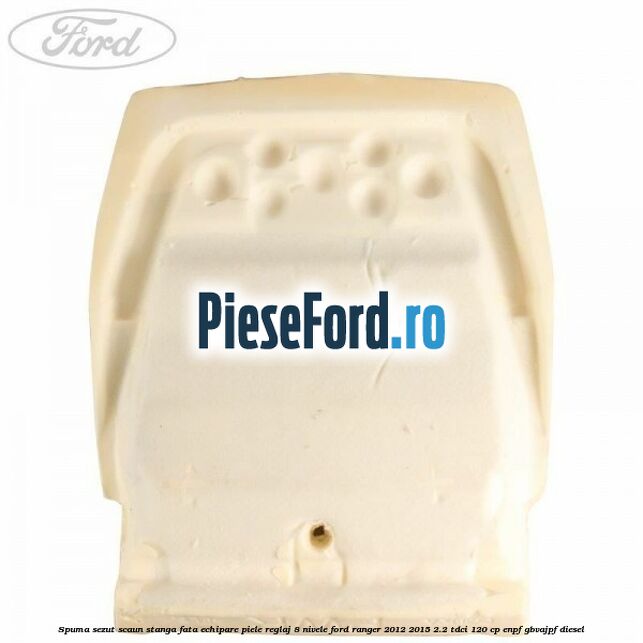 Spuma sezut scaun stanga fata echipare piele reglaj 8 nivele Ford Ranger 2012-2015 2.2 TDCi 120 cp ENPF, GBVAJPF diesel