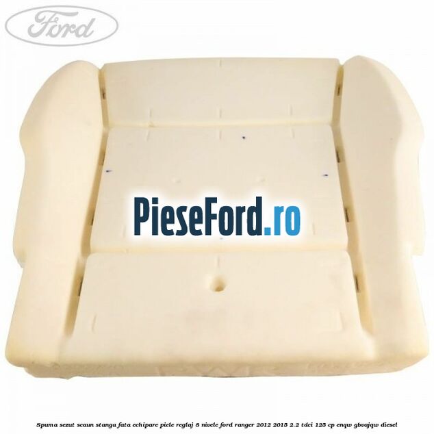 Spuma sezut scaun stanga fata echipare piele reglaj 8 nivele Ford Ranger 2012-2015 2.2 TDCi 125 cp ENQW, GBVAJQW diesel