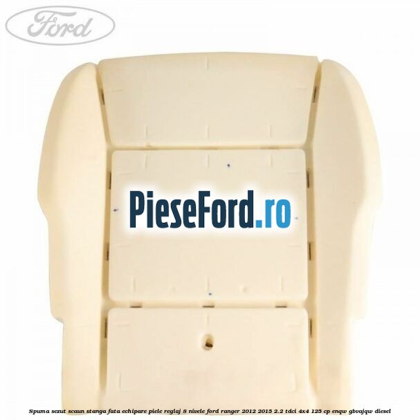 Spuma sezut scaun stanga fata echipare piele reglaj 8 nivele Ford Ranger 2012-2015 2.2 TDCi 4x4 125 cp Spuma sezut scaun stanga fata echipare piele reglaj 8 nivele Ford Ranger 2012-2015 2.2 TDCi 4x4 125 cp ENQW, GBVAJQW diesel