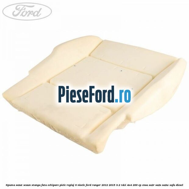 Spuma sezut scaun stanga fata echipare piele reglaj 8 nivele Ford Ranger 2012-2015 3.2 TDCi 4x4 200 cp ENSA, SA2R, SA2S, SA2W, SAFA diesel