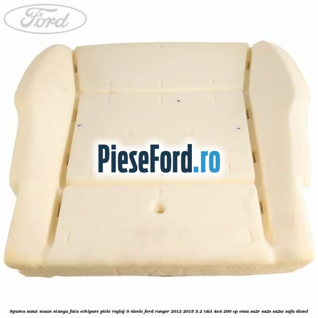 Spuma sezut scaun stanga fata echipare piele reglaj 8 nivele Ford Ranger 2012-2015 3.2 TDCi 4x4 200 cp ENSA, SA2R, SA2S, SA2W, SAFA diesel