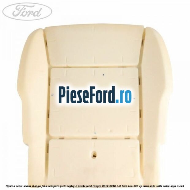 Spuma sezut scaun stanga fata echipare piele reglaj 8 nivele Ford Ranger 2012-2015 3.2 TDCi 4x4 200 cp ENSA, SA2R, SA2S, SA2W, SAFA diesel