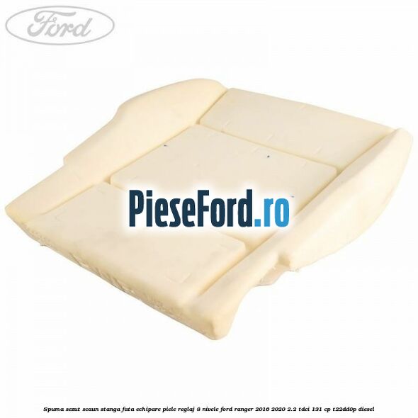 Spuma sezut scaun stanga fata echipare piele reglaj 8 nivele Ford Ranger 2016-2020 2.2 TDCi 131 cp T22DD0P diesel
