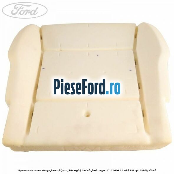 Spuma sezut scaun stanga fata echipare piele reglaj 8 nivele Ford Ranger 2016-2020 2.2 TDCi 131 cp T22DD0P diesel