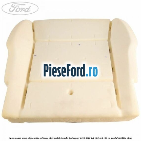Spuma sezut scaun stanga fata echipare piele reglaj 8 nivele Ford Ranger 2016-2020 2.2 TDCi 4x4 160 cp Spuma sezut scaun stanga fata echipare piele reglaj 8 nivele Ford Ranger 2016-2020 2.2 TDCi 4x4 160 cp GBVAJQJ, T22DD0P diesel