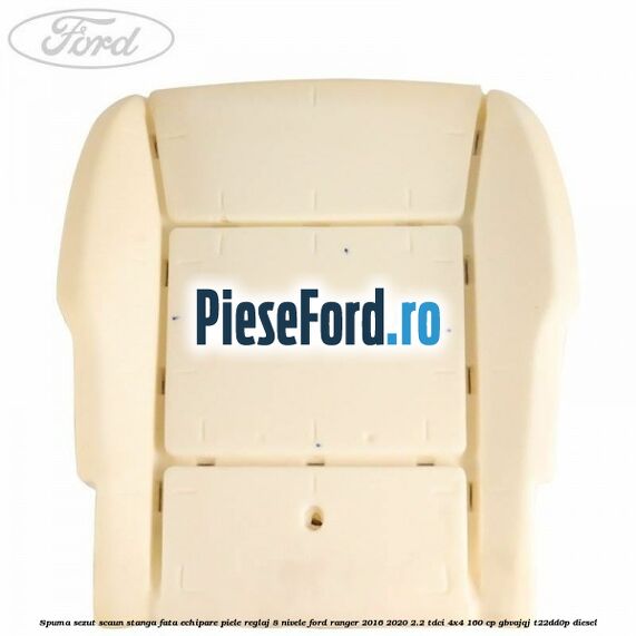 Spuma sezut scaun stanga fata echipare piele reglaj 8 nivele Ford Ranger 2016-2020 2.2 TDCi 4x4 160 cp Spuma sezut scaun stanga fata echipare piele reglaj 8 nivele Ford Ranger 2016-2020 2.2 TDCi 4x4 160 cp GBVAJQJ, T22DD0P diesel