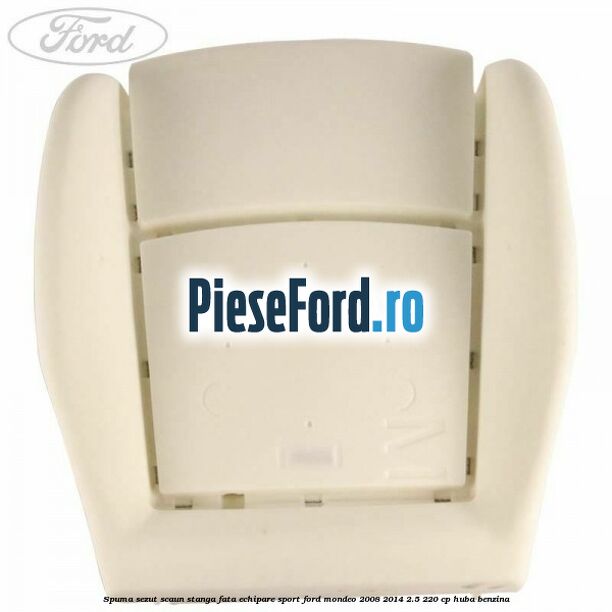 Spuma sezut scaun stanga fata echipare sport Ford Mondeo 2008-2014 2.5 220 cp Spuma sezut scaun stanga fata echipare sport Ford Mondeo 2008-2014 2.5 220 cp HUBA benzina