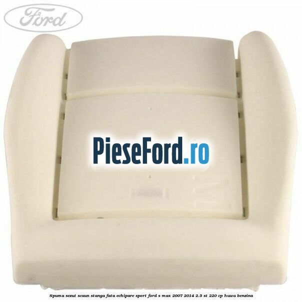 Spuma sezut scaun stanga fata echipare sport Ford S-Max 2007-2014 2.5 ST 220 cp HUWA benzina
