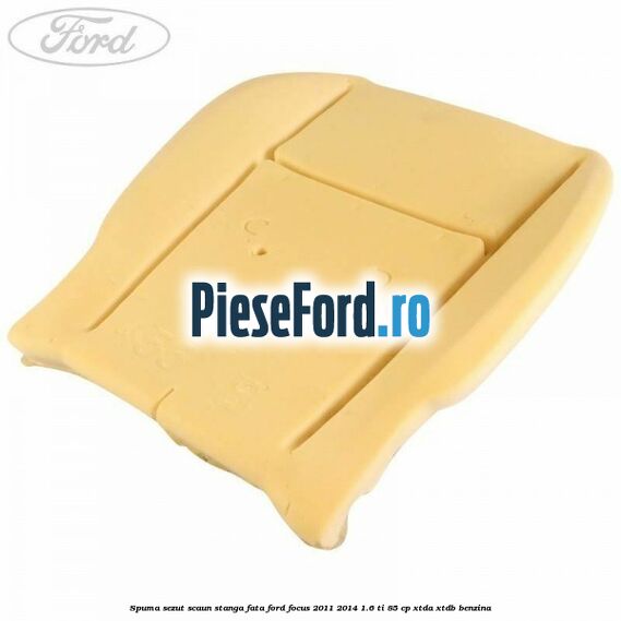 Spuma sezut scaun stanga fata Ford Focus 2011-2014 1.6 Ti 85 cp XTDA, XTDB benzina