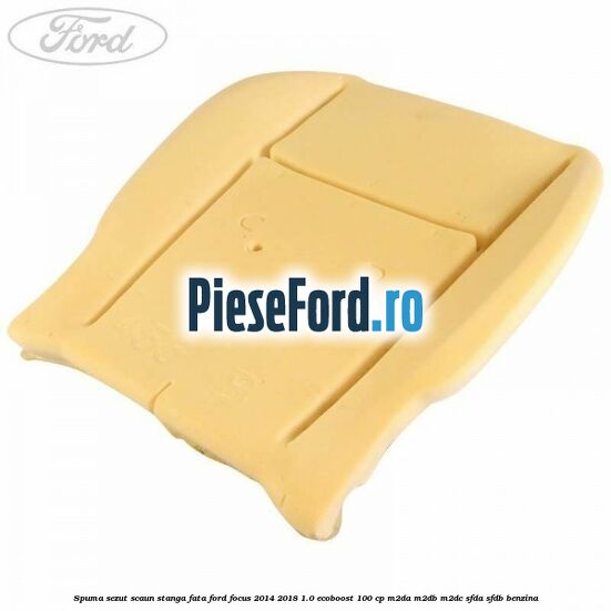 Spuma sezut scaun stanga fata Ford Focus 2014-2018 1.0 EcoBoost 100 cp Spuma sezut scaun stanga fata Ford Focus 2014-2018 1.0 EcoBoost 100 cp M2DA, M2DB, M2DC, SFDA, SFDB benzina