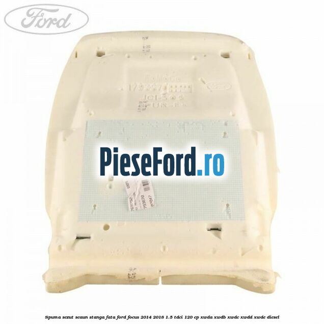 Spuma sezut scaun stanga fata Ford Focus 2014-2018 1.5 TDCi 120 cp XWDA, XWDB, XWDC, XWDD, XWDE diesel