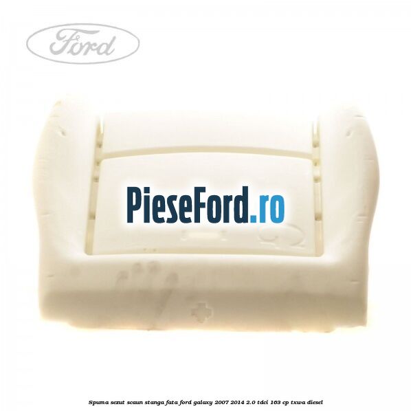 Spuma sezut scaun stanga fata Ford Galaxy 2007-2014 2.0 TDCi 163 cp Spuma sezut scaun stanga fata Ford Galaxy 2007-2014 2.0 TDCi 163 cp TXWA diesel