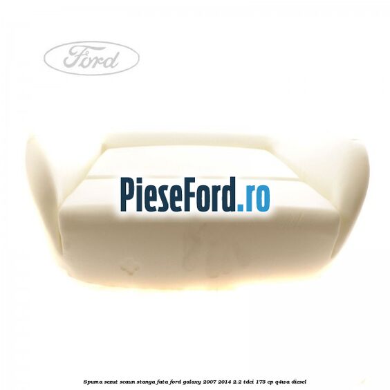 Spuma sezut scaun stanga fata Ford Galaxy 2007-2014 2.2 TDCi 175 cp Q4WA diesel