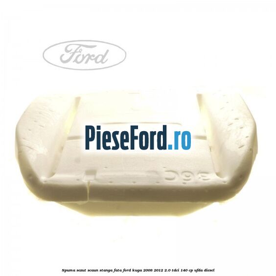 Spuma sezut scaun stanga fata Ford Kuga 2008-2012 2.0 TDCI 140 cp Spuma sezut scaun stanga fata Ford Kuga 2008-2012 2.0 TDCI 140 cp UFDA diesel