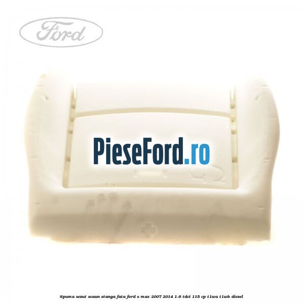 Spuma sezut scaun stanga fata Ford S-Max 2007-2014 1.6 TDCi 115 cp Spuma sezut scaun stanga fata Ford S-Max 2007-2014 1.6 TDCi 115 cp T1WA, T1WB diesel
