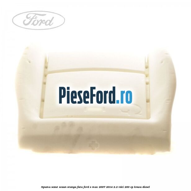Spuma sezut scaun stanga fata Ford S-Max 2007-2014 2.2 TDCi 200 cp Spuma sezut scaun stanga fata Ford S-Max 2007-2014 2.2 TDCi 200 cp KNWA diesel