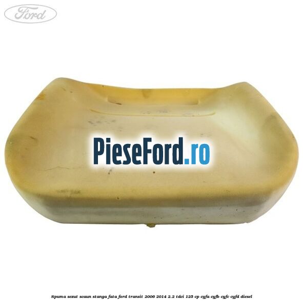 Spuma sezut scaun stanga fata Ford Transit 2006-2014 2.2 TDCi 125 cp CYFA, CYFB, CYFC, CYFD diesel