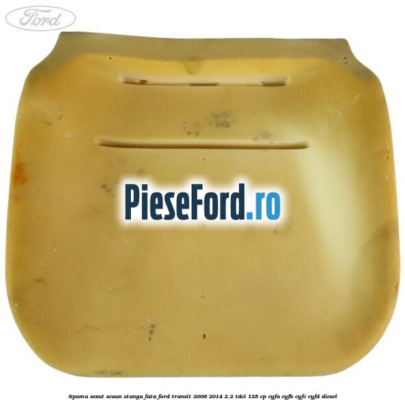 Spuma sezut scaun stanga fata Ford Transit 2006-2014 2.2 TDCi 125 cp Spuma sezut scaun stanga fata Ford Transit 2006-2014 2.2 TDCi 125 cp CYFA, CYFB, CYFC, CYFD diesel