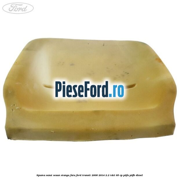 Spuma sezut scaun stanga fata Ford Transit 2006-2014 2.2 TDCi 85 cp P8FA, P8FB diesel