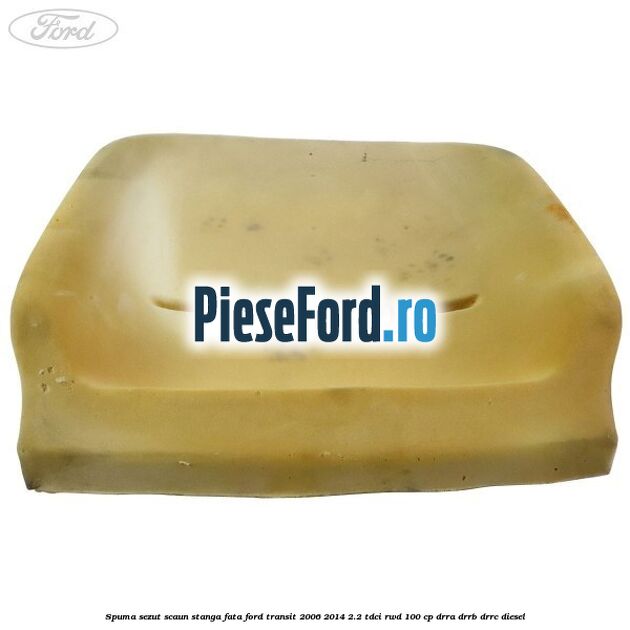 Spuma sezut scaun stanga fata Ford Transit 2006-2014 2.2 TDCi RWD 100 cp Spuma sezut scaun stanga fata Ford Transit 2006-2014 2.2 TDCi RWD 100 cp DRRA, DRRB, DRRC diesel